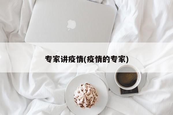 专家讲疫情(疫情的专家)