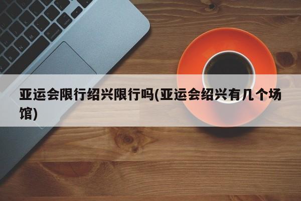 亚运会限行绍兴限行吗(亚运会绍兴有几个场馆)