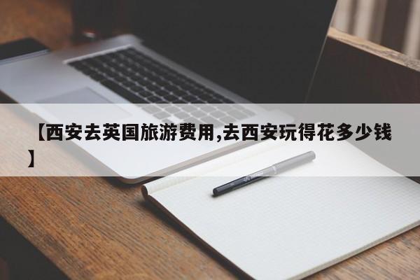 【西安去英国旅游费用,去西安玩得花多少钱】