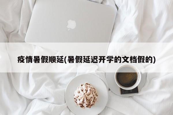 疫情暑假顺延(暑假延迟开学的文档假的)