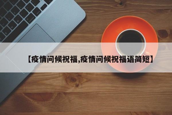 【疫情问候祝福,疫情问候祝福语简短】