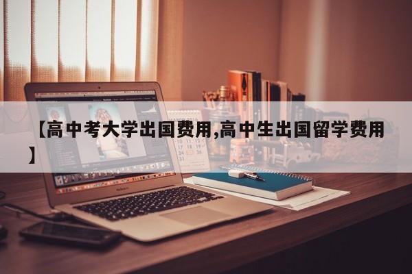 【高中考大学出国费用,高中生出国留学费用】