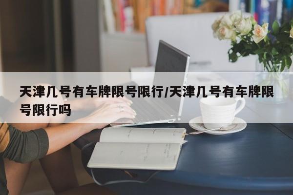 天津几号有车牌限号限行/天津几号有车牌限号限行吗