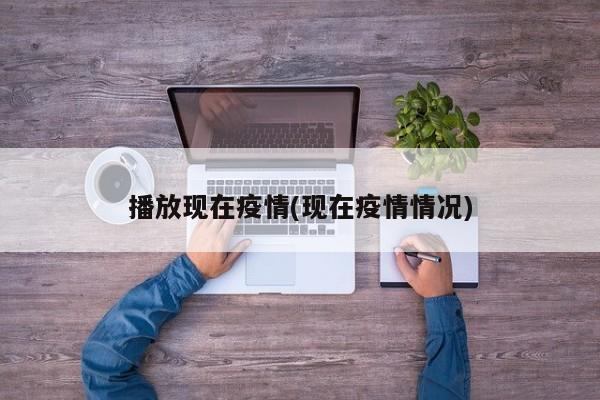 播放现在疫情(现在疫情情况)
