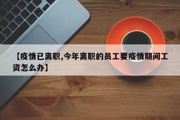 【疫情已离职,今年离职的员工要疫情期间工资怎么办】