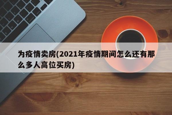 为疫情卖房(2021年疫情期间怎么还有那么多人高位买房)