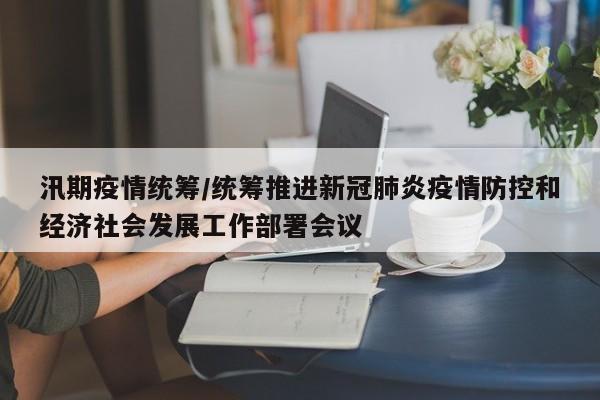 汛期疫情统筹/统筹推进新冠肺炎疫情防控和经济社会发展工作部署会议