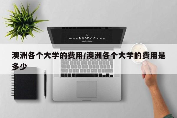 澳洲各个大学的费用/澳洲各个大学的费用是多少