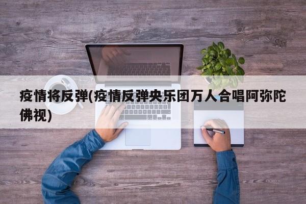 疫情将反弹(疫情反弹央乐团万人合唱阿弥陀佛视)
