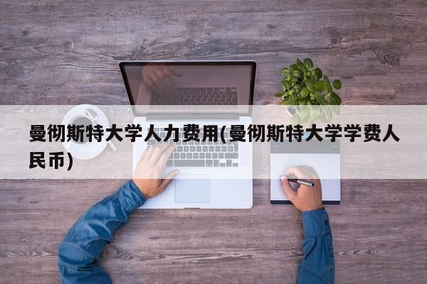 曼彻斯特大学人力费用(曼彻斯特大学学费人民币)