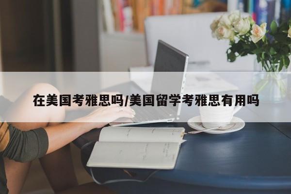 在美国考雅思吗/美国留学考雅思有用吗