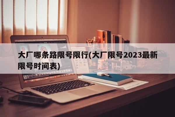 大厂哪条路限号限行(大厂限号2023最新限号时间表)