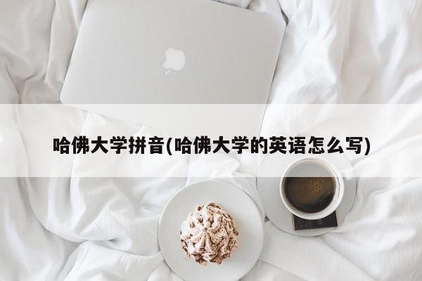 哈佛大学拼音(哈佛大学的英语怎么写)