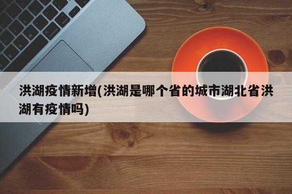 洪湖疫情新增(洪湖是哪个省的城市湖北省洪湖有疫情吗)