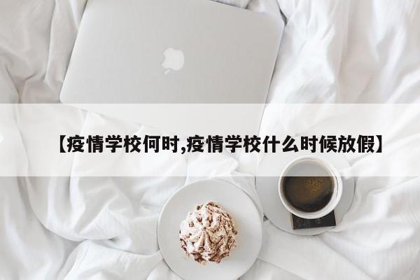 【疫情学校何时,疫情学校什么时候放假】