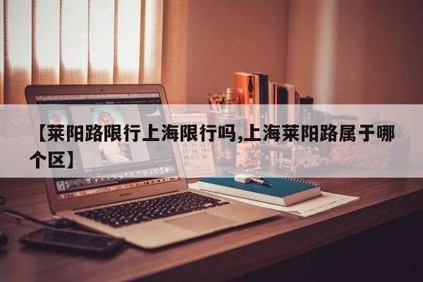 【莱阳路限行上海限行吗,上海莱阳路属于哪个区】