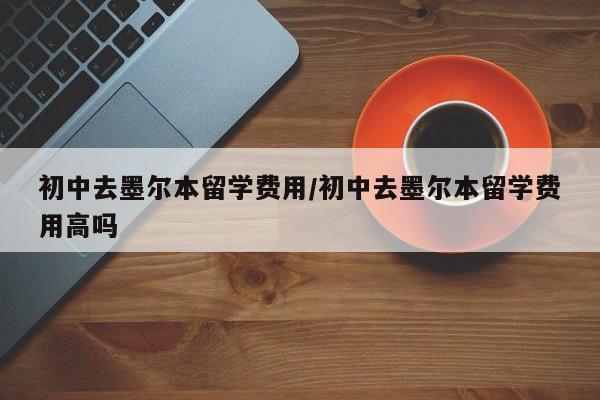 初中去墨尔本留学费用/初中去墨尔本留学费用高吗