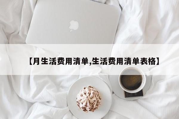 【月生活费用清单,生活费用清单表格】