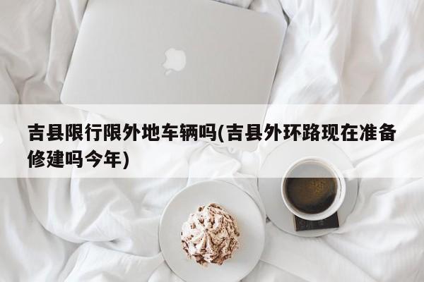 吉县限行限外地车辆吗(吉县外环路现在准备修建吗今年)