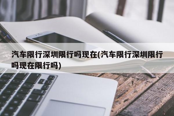 汽车限行深圳限行吗现在(汽车限行深圳限行吗现在限行吗)