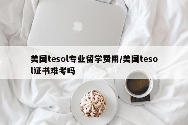 美国tesol专业留学费用/美国tesol证书难考吗
