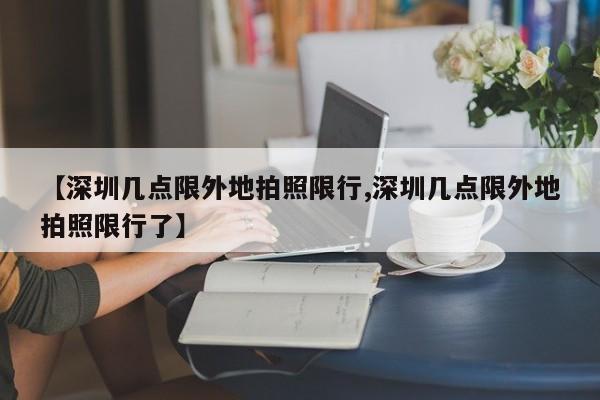 【深圳几点限外地拍照限行,深圳几点限外地拍照限行了】