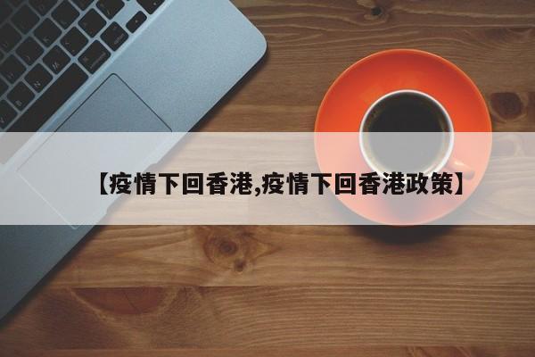 【疫情下回香港,疫情下回香港政策】