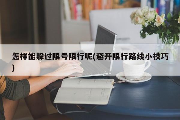 怎样能躲过限号限行呢(避开限行路线小技巧)