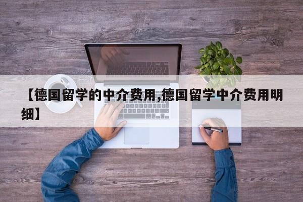 【德国留学的中介费用,德国留学中介费用明细】