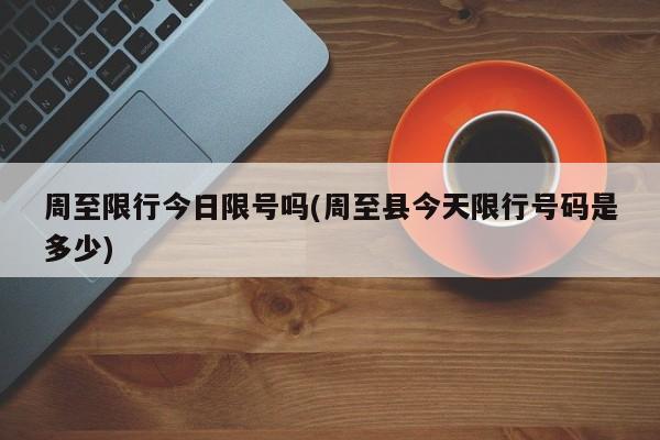 周至限行今日限号吗(周至县今天限行号码是多少)