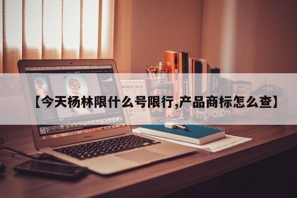 【今天杨林限什么号限行,产品商标怎么查】