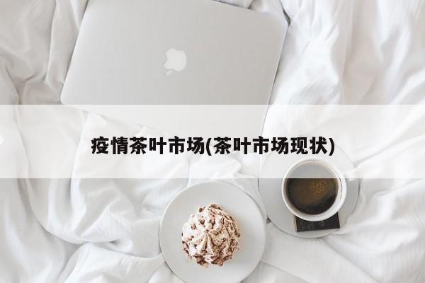 疫情茶叶市场(茶叶市场现状)