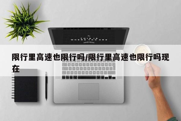 限行里高速也限行吗/限行里高速也限行吗现在