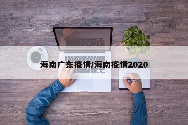海南广东疫情/海南疫情2020