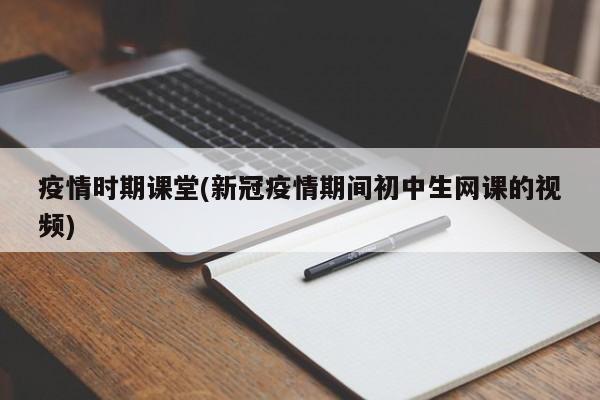 疫情时期课堂(新冠疫情期间初中生网课的视频)