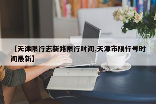 【天津限行志新路限行时间,天津市限行号时间最新】