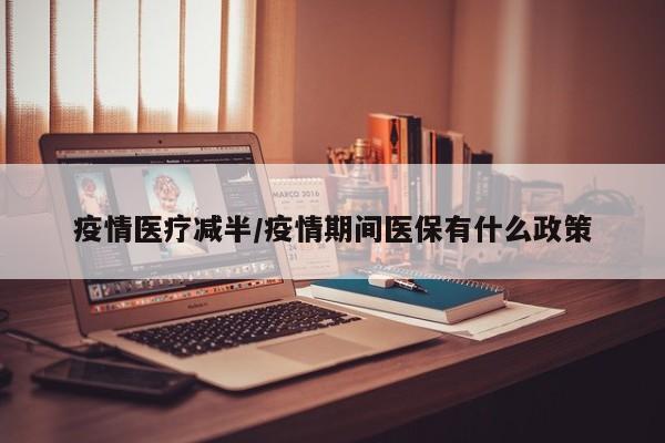 疫情医疗减半/疫情期间医保有什么政策