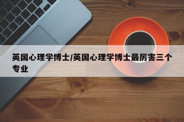 英国心理学博士/英国心理学博士最厉害三个专业