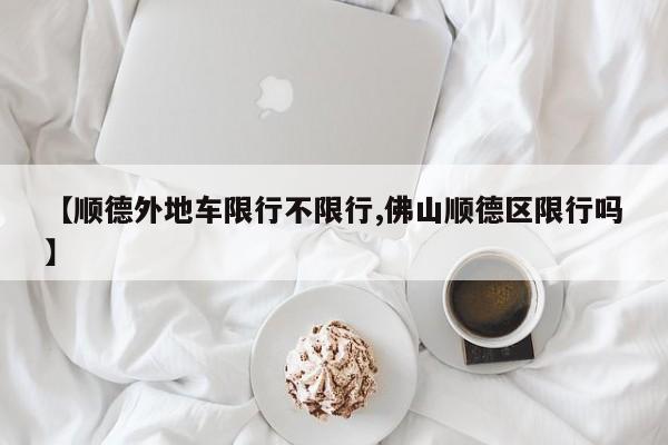 【顺德外地车限行不限行,佛山顺德区限行吗】