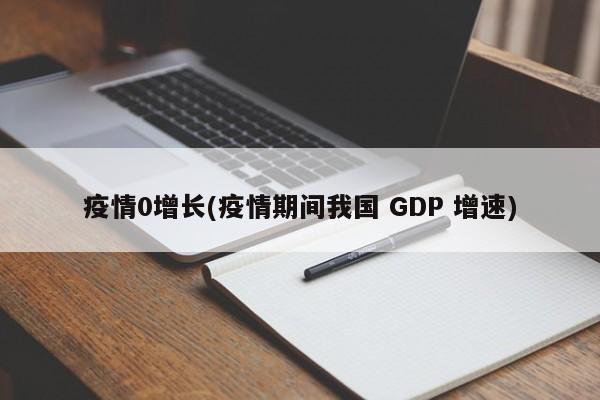 疫情0增长(疫情期间我国 GDP 增速)