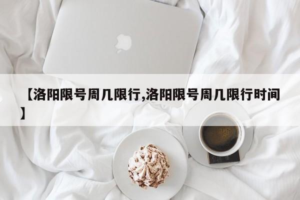 【洛阳限号周几限行,洛阳限号周几限行时间】