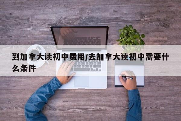 到加拿大读初中费用/去加拿大读初中需要什么条件