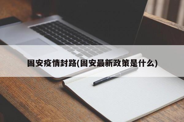 固安疫情封路(固安最新政策是什么)