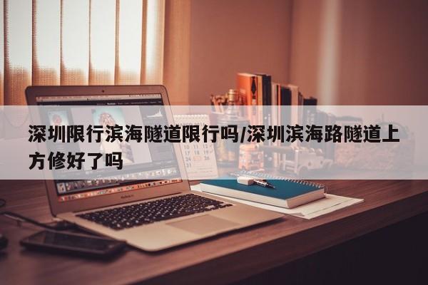 深圳限行滨海隧道限行吗/深圳滨海路隧道上方修好了吗