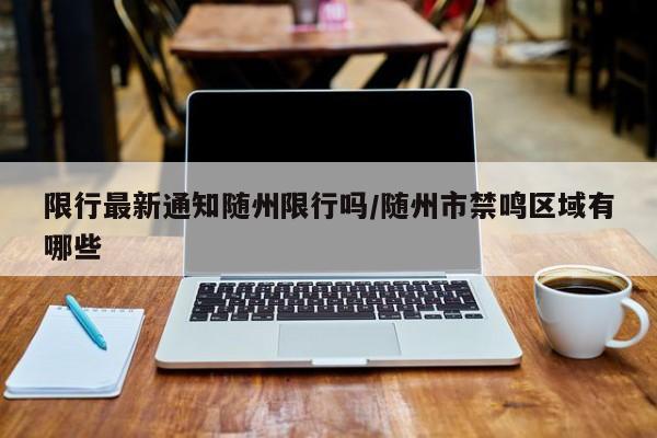 限行最新通知随州限行吗/随州市禁鸣区域有哪些