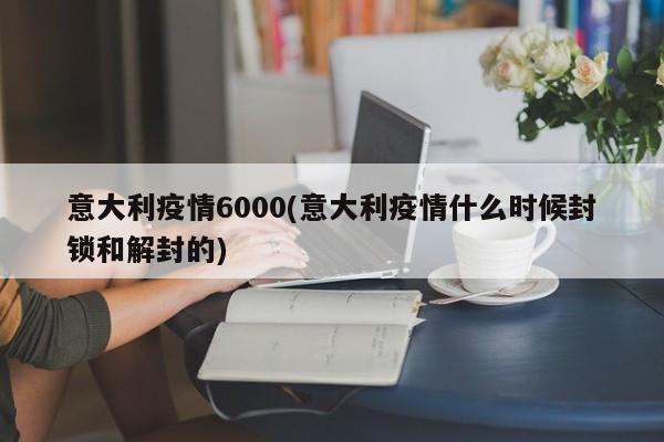 意大利疫情6000(意大利疫情什么时候封锁和解封的)