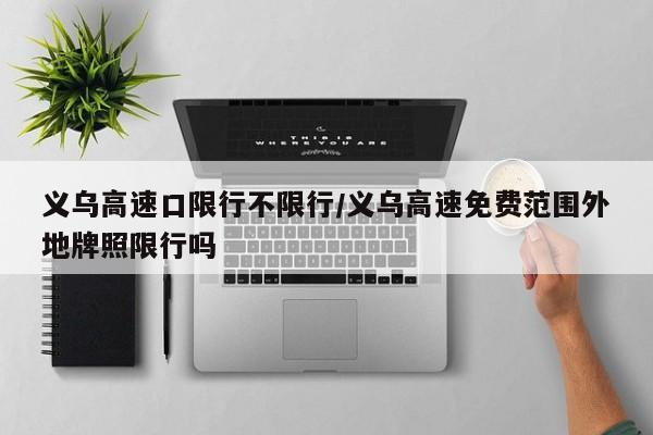 义乌高速口限行不限行/义乌高速免费范围外地牌照限行吗