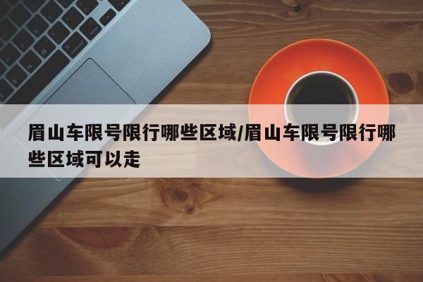 眉山车限号限行哪些区域/眉山车限号限行哪些区域可以走