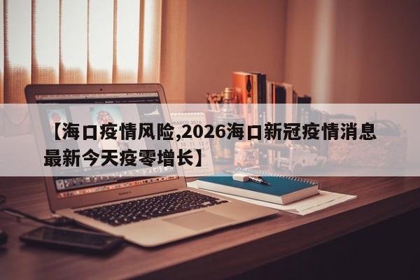 【海口疫情风险,2026海口新冠疫情消息最新今天疫零增长】