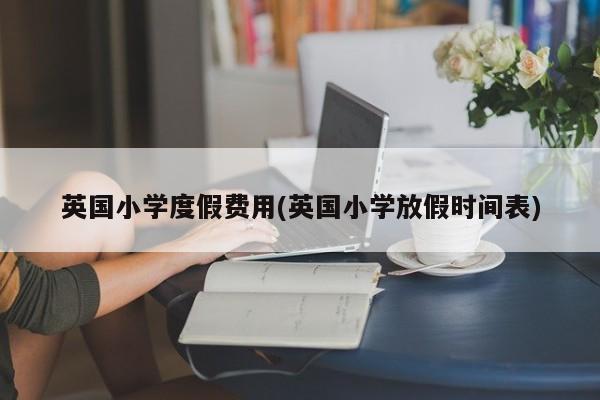 英国小学度假费用(英国小学放假时间表)